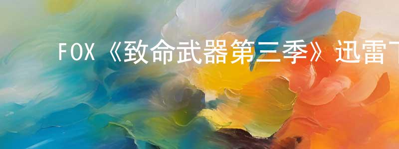 ﻿柴绍的网络影视资源,﻿FOX《致命武器第三季》迅雷下载/在线观看/百度云-犯罪/历史载-美剧天堂